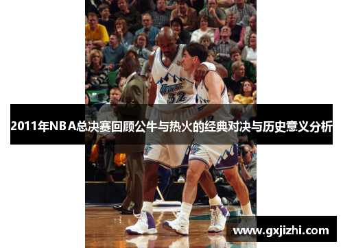 2011年NBA总决赛回顾公牛与热火的经典对决与历史意义分析