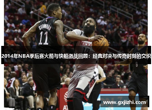 2014年NBA季后赛火箭与快船激战回顾：经典对决与传奇时刻的交织