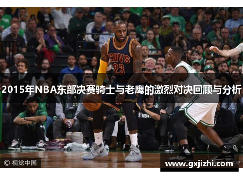 2015年NBA东部决赛骑士与老鹰的激烈对决回顾与分析