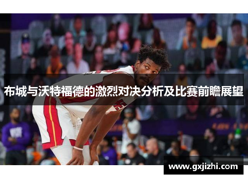 布城与沃特福德的激烈对决分析及比赛前瞻展望