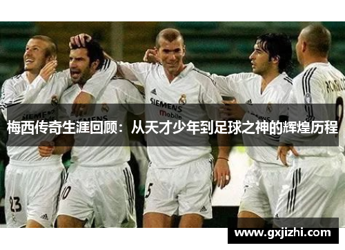 梅西传奇生涯回顾：从天才少年到足球之神的辉煌历程